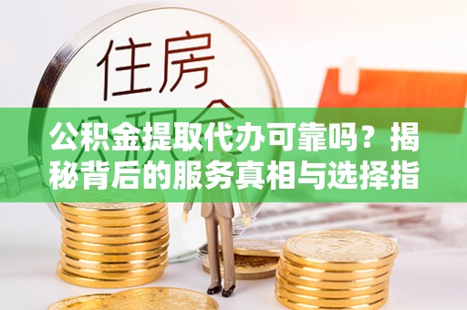 松江公积金提取代办可靠吗？揭秘背后的服务真相与选择指南