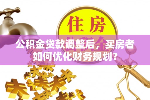 松江公积金贷款调整后，买房者如何优化财务规划？