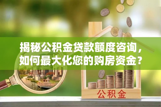 松江揭秘公积金贷款额度咨询，如何最大化您的购房资金？