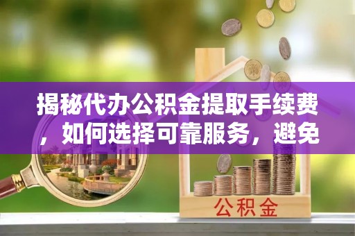 松江揭秘代办公积金提取手续费，如何选择可靠服务，避免隐形陷阱