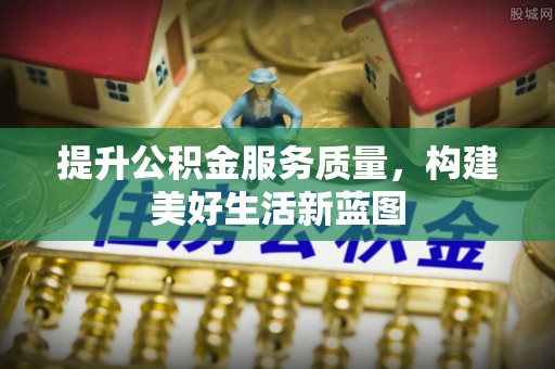 松江提升公积金服务质量，构建美好生活新蓝图