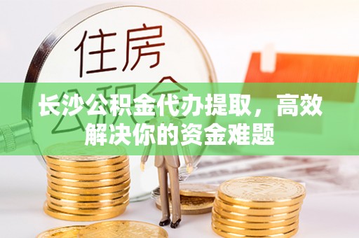 松江长沙公积金代办提取，高效解决你的资金难题
