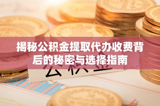 松江揭秘公积金提取代办收费背后的秘密与选择指南