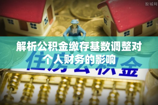 松江解析公积金缴存基数调整对个人财务的影响