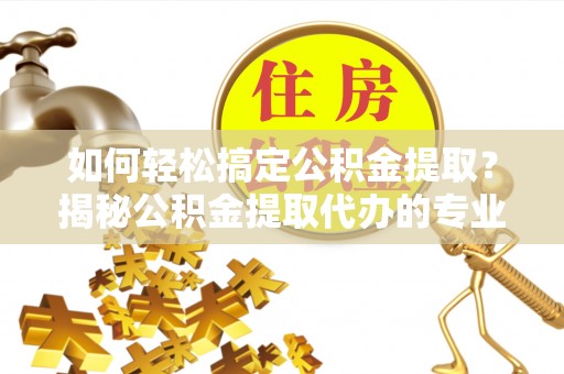 松江如何轻松搞定公积金提取？揭秘公积金提取代办的专业服务