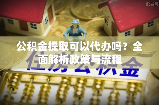 松江公积金提取可以代办吗？全面解析政策与流程
