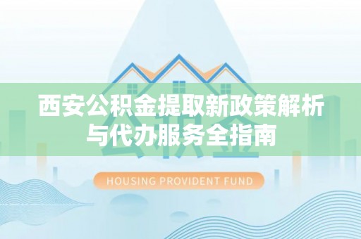 松江西安公积金提取新政策解析与代办服务全指南