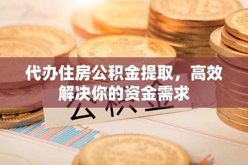 松江代办住房公积金提取，高效解决你的资金需求