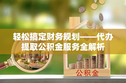 松江轻松搞定财务规划——代办提取公积金服务全解析