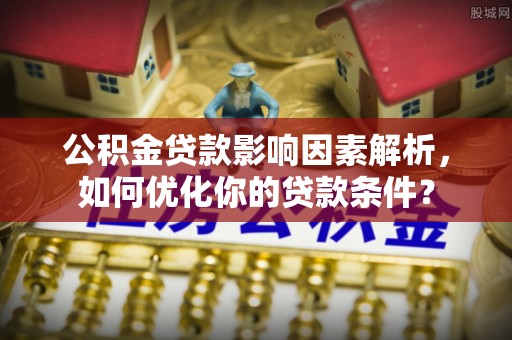 松江公积金贷款影响因素解析，如何优化你的贷款条件？