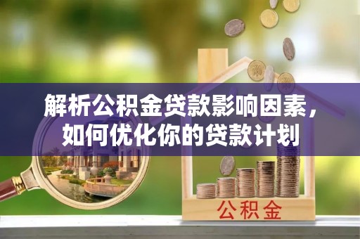 松江解析公积金贷款影响因素，如何优化你的贷款计划