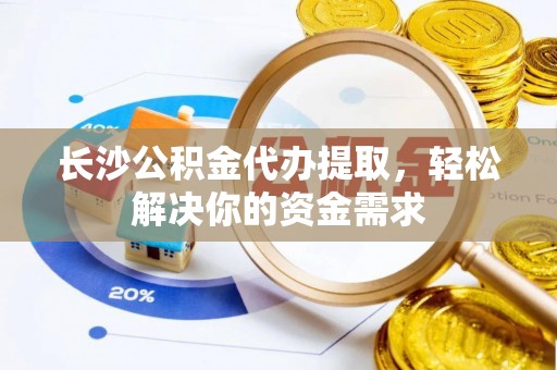 松江长沙公积金代办提取，轻松解决你的资金需求