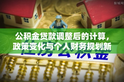 松江公积金贷款调整后的计算，政策变化与个人财务规划新思路