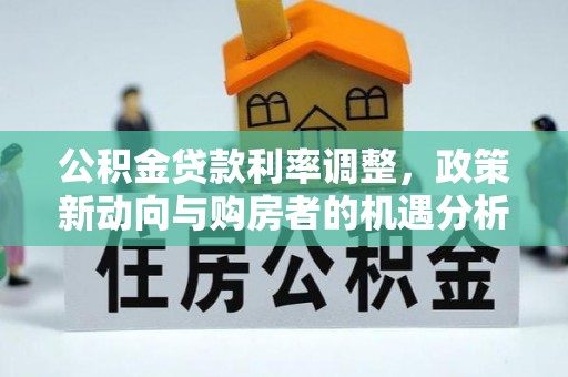 松江公积金贷款利率调整，政策新动向与购房者的机遇分析
