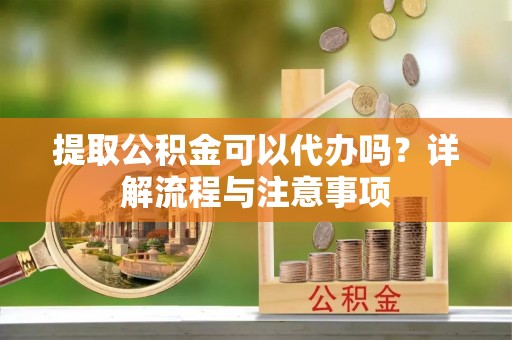 松江提取公积金可以代办吗？详解流程与注意事项