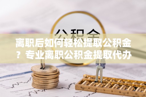 松江离职后如何轻松提取公积金？专业离职公积金提取代办服务指南