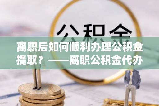 松江离职后如何顺利办理公积金提取？——离职公积金代办提取全攻略