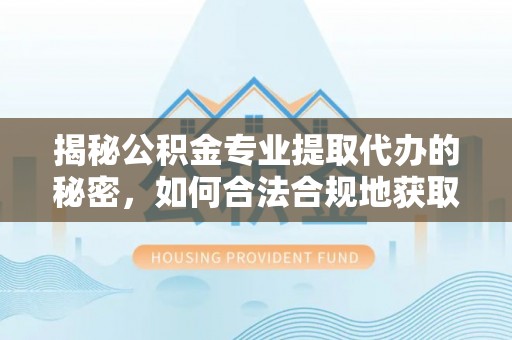 松江揭秘公积金专业提取代办的秘密，如何合法合规地获取你的住房基金？