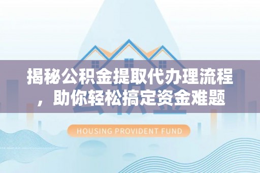 松江揭秘公积金提取代办理流程，助你轻松搞定资金难题