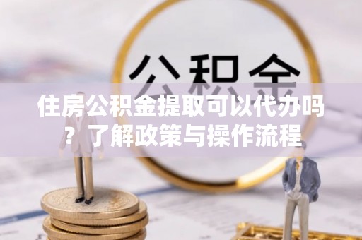 松江住房公积金提取可以代办吗？了解政策与操作流程