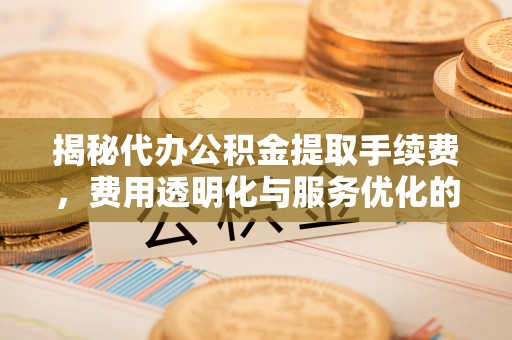 松江揭秘代办公积金提取手续费，费用透明化与服务优化的关键