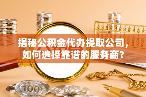 松江揭秘公积金代办提取公司，如何选择靠谱的服务商？