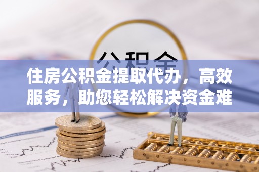 松江住房公积金提取代办，高效服务，助您轻松解决资金难题