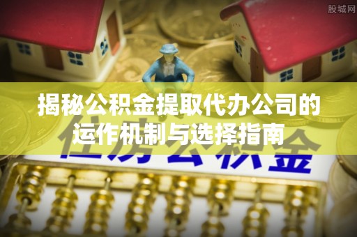 松江揭秘公积金提取代办公司的运作机制与选择指南