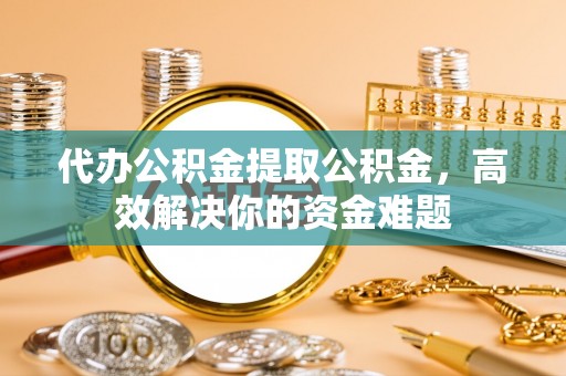 松江代办公积金提取公积金，高效解决你的资金难题