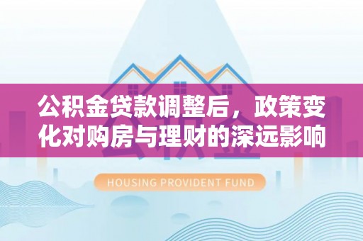 松江公积金贷款调整后，政策变化对购房与理财的深远影响