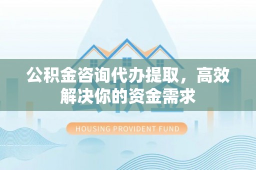 松江公积金咨询代办提取，高效解决你的资金需求