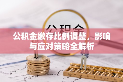 松江公积金缴存比例调整，影响与应对策略全解析