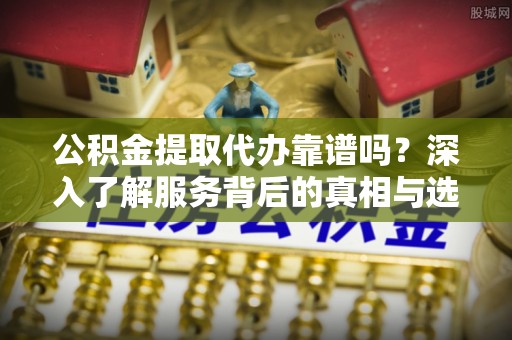 松江公积金提取代办靠谱吗？深入了解服务背后的真相与选择指南