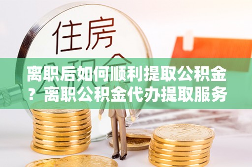 松江离职后如何顺利提取公积金？离职公积金代办提取服务助力无忧办理
