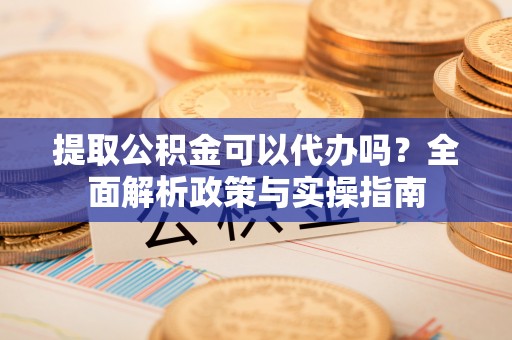 松江提取公积金可以代办吗？全面解析政策与实操指南