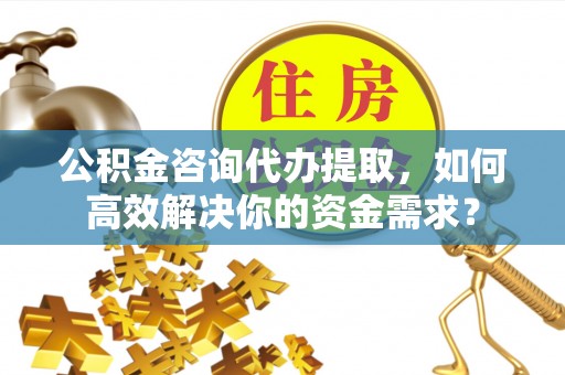 松江公积金咨询代办提取，如何高效解决你的资金需求？