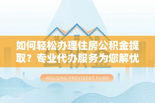 松江如何轻松办理住房公积金提取？专业代办服务为您解忧