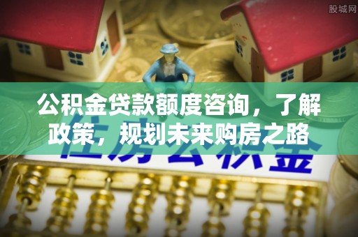 松江公积金贷款额度咨询，了解政策，规划未来购房之路