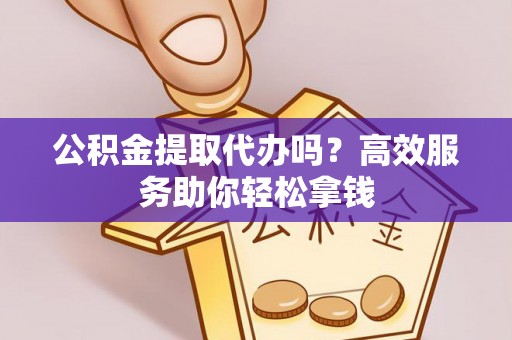 松江公积金提取代办吗？高效服务助你轻松拿钱