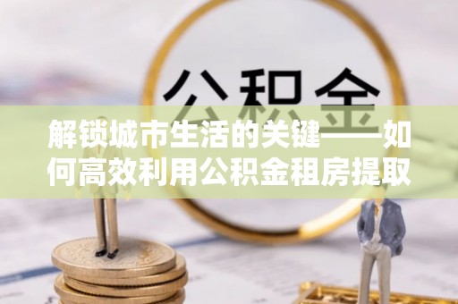 松江解锁城市生活的关键——如何高效利用公积金租房提取实现居住自由