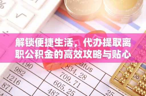 松江解锁便捷生活，代办提取离职公积金的高效攻略与贴心建议