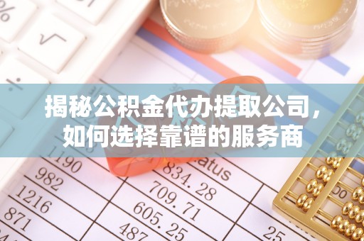 松江揭秘公积金代办提取公司，如何选择靠谱的服务商