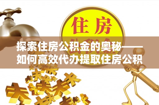 松江探索住房公积金的奥秘——如何高效代办提取住房公积金