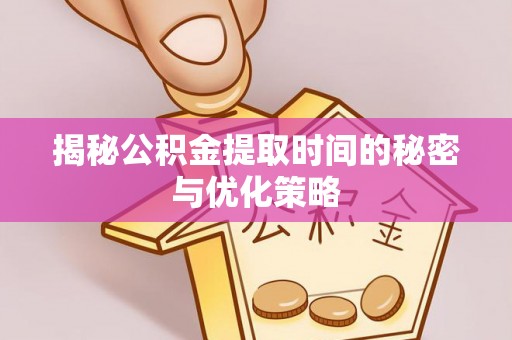 松江揭秘公积金提取时间的秘密与优化策略