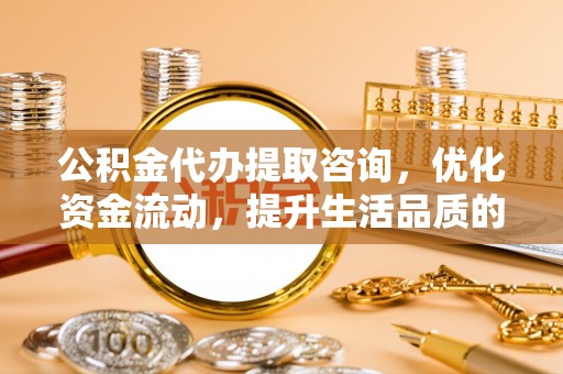 松江公积金代办提取咨询，优化资金流动，提升生活品质的明智选择