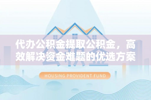 松江代办公积金提取公积金，高效解决资金难题的优选方案