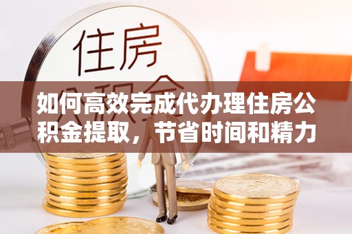 松江如何高效完成代办理住房公积金提取，节省时间和精力？