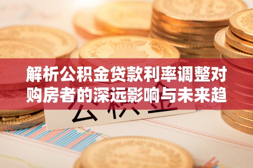 松江解析公积金贷款利率调整对购房者的深远影响与未来趋势