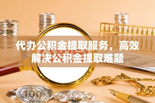松江代办公积金提取服务，高效解决公积金提取难题