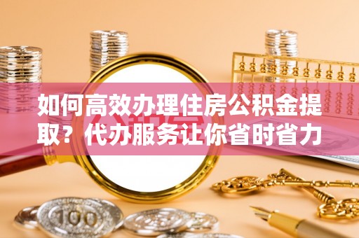 松江如何高效办理住房公积金提取？代办服务让你省时省力